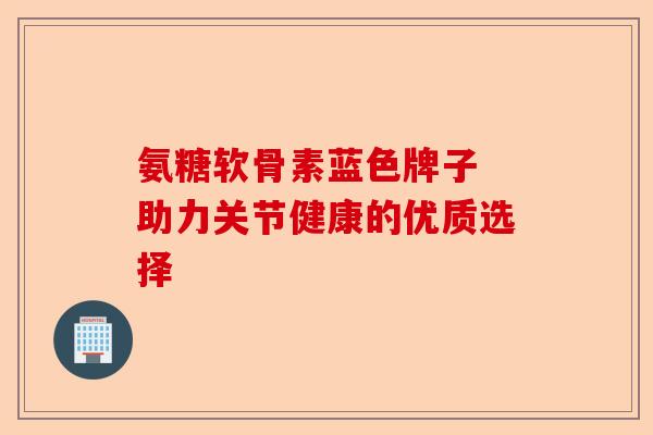 氨糖软骨素蓝色牌子 助力关节健康的优质选择