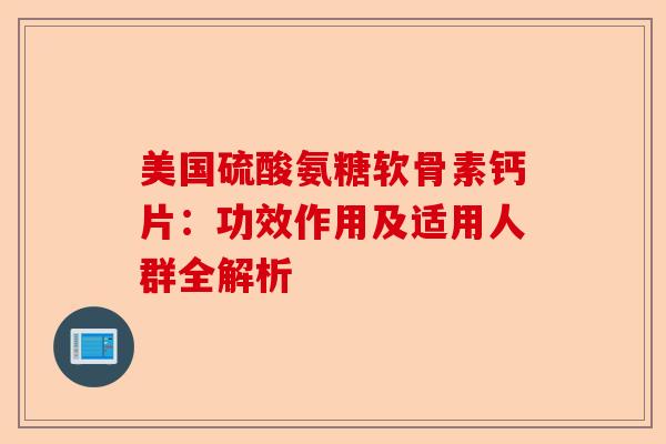 美国硫酸氨糖软骨素钙片：功效作用及适用人群全解析
