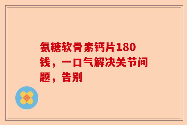 氨糖软骨素钙片180钱，一口气解决关节问题，告别-第1张图片-关节保镖