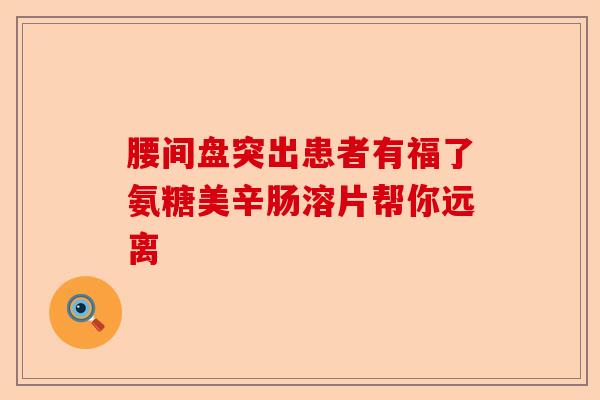 腰间盘突出患者有福了氨糖美辛肠溶片帮你远离