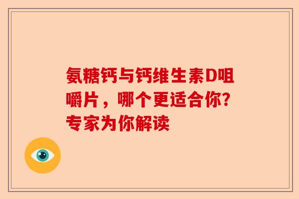 氨糖钙与钙维生素D咀嚼片，哪个更适合你？专家为你解读-第1张图片-关节保镖