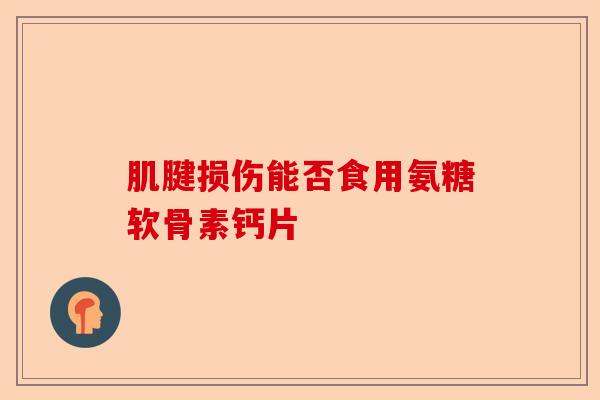 肌腱损伤能否食用氨糖软骨素钙片