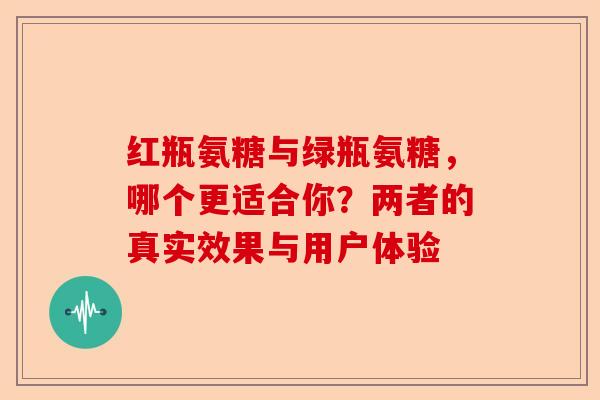 红瓶氨糖与绿瓶氨糖，哪个更适合你？两者的真实效果与用户体验