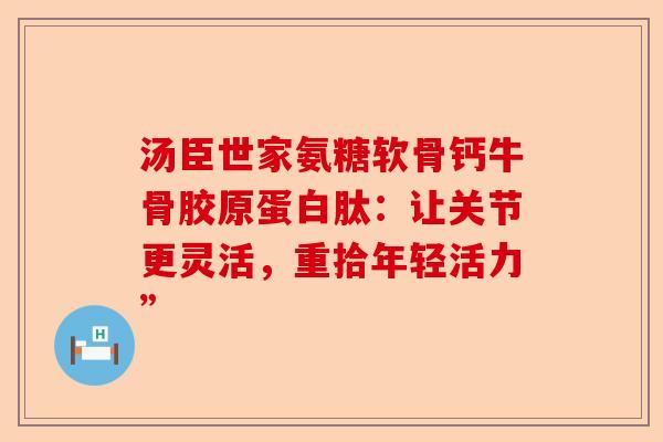 汤臣世家氨糖软骨钙牛骨胶原蛋白肽：让关节更灵活，重拾年轻活力”