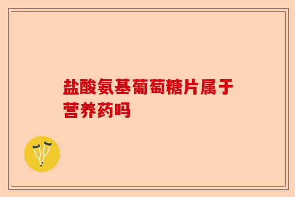 盐酸氨基葡萄糖片属于营养药吗