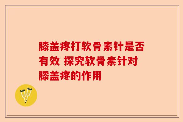 膝盖疼打软骨素针是否有效 探究软骨素针对膝盖疼的作用