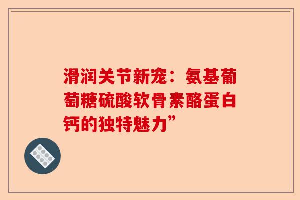 滑润关节新宠：氨基葡萄糖硫酸软骨素酪蛋白钙的独特魅力”