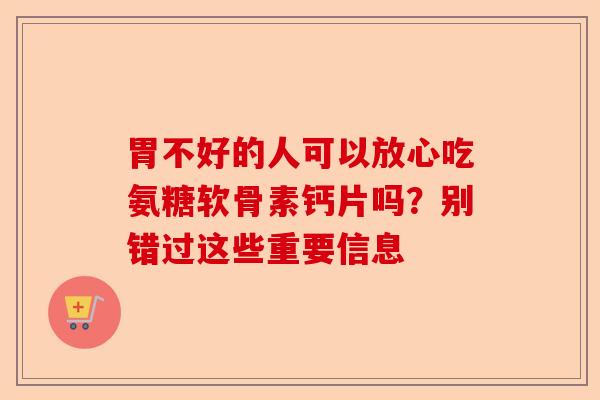 胃不好的人可以放心吃氨糖软骨素钙片吗？别错过这些重要信息