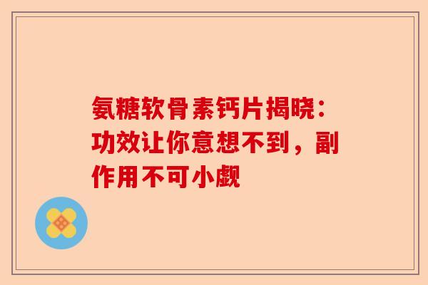 氨糖软骨素钙片揭晓：功效让你意想不到，副作用不可小觑