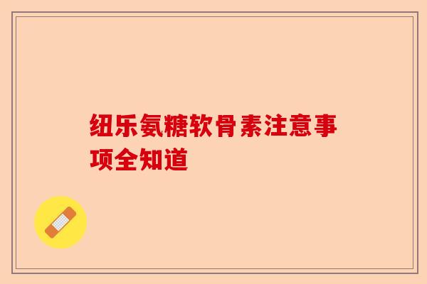 纽乐氨糖软骨素注意事项全知道-第1张图片-关节保镖