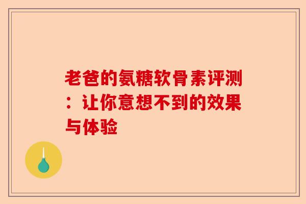 老爸的氨糖软骨素评测：让你意想不到的效果与体验