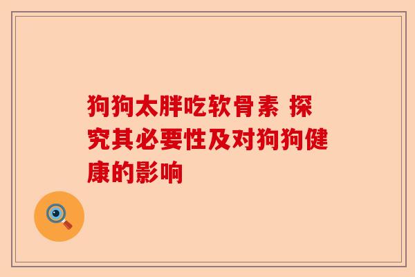 狗狗太胖吃软骨素 探究其必要性及对狗狗健康的影响