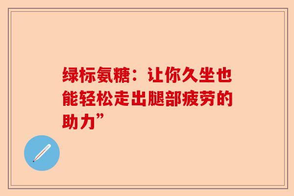 绿标氨糖：让你久坐也能轻松走出腿部疲劳的助力”