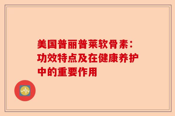 美国普丽普莱软骨素：功效特点及在健康养护中的重要作用