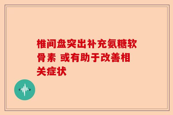 椎间盘突出补充氨糖软骨素 或有助于改善相关症状