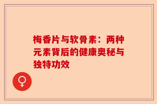 梅香片与软骨素：两种元素背后的健康奥秘与独特功效