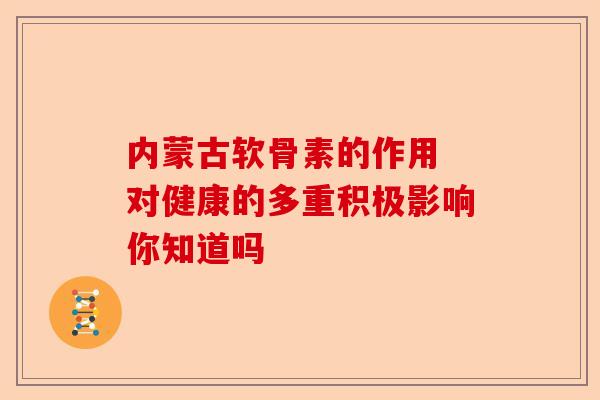 内蒙古软骨素的作用 对健康的多重积极影响你知道吗