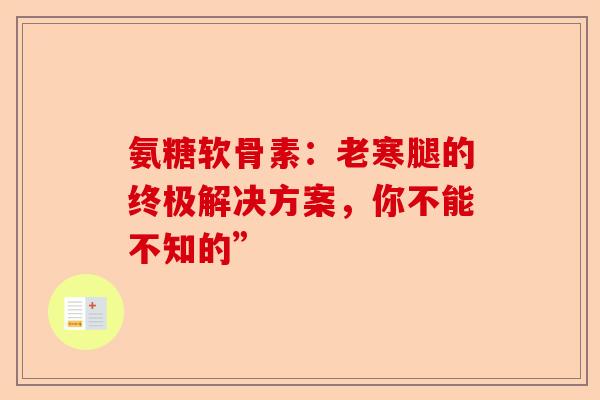 氨糖软骨素：老寒腿的终极解决方案，你不能不知的”