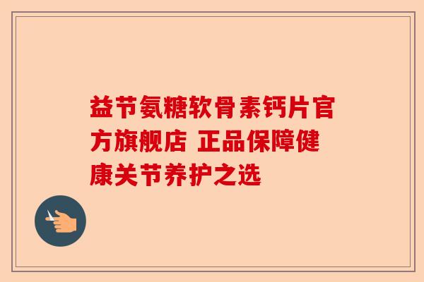 益节氨糖软骨素钙片官方旗舰店 正品保障健康关节养护之选