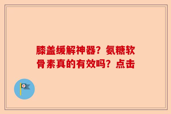 膝盖缓解神器？氨糖软骨素真的有效吗？点击