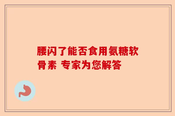 腰闪了能否食用氨糖软骨素 专家为您解答