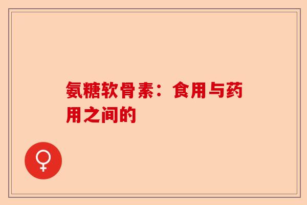 氨糖软骨素：食用与药用之间的