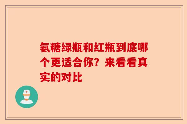 氨糖绿瓶和红瓶到底哪个更适合你？来看看真实的对比