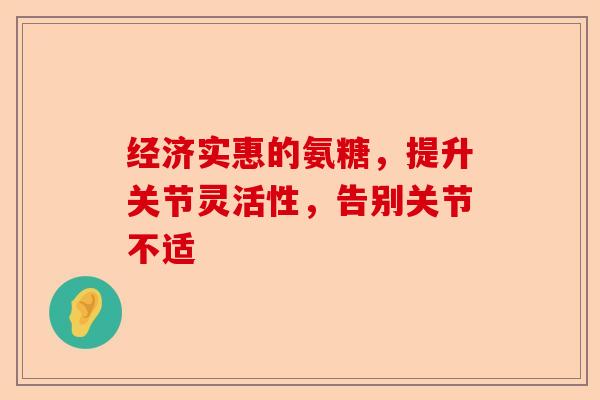经济实惠的氨糖，提升关节灵活性，告别关节不适
