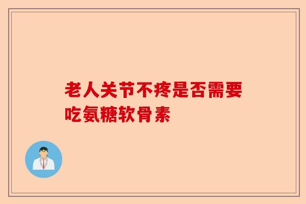老人关节不疼是否需要吃氨糖软骨素