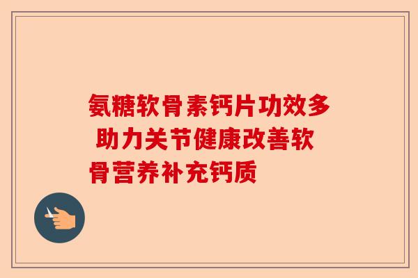 氨糖软骨素钙片功效多 助力关节健康改善软骨营养补充钙质