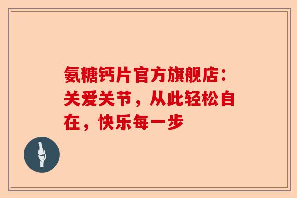 氨糖钙片官方旗舰店：关爱关节，从此轻松自在，快乐每一步
