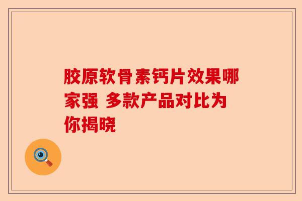 胶原软骨素钙片效果哪家强 多款产品对比为你揭晓