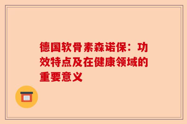 德国软骨素森诺保：功效特点及在健康领域的重要意义