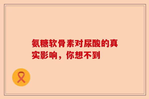 氨糖软骨素对尿酸的真实影响，你想不到