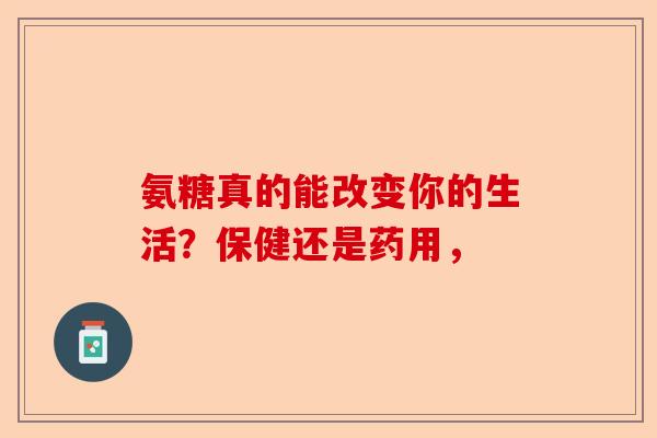 氨糖真的能改变你的生活？保健还是药用，