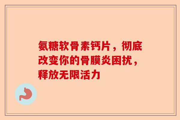 氨糖软骨素钙片，彻底改变你的骨膜炎困扰，释放无限活力
