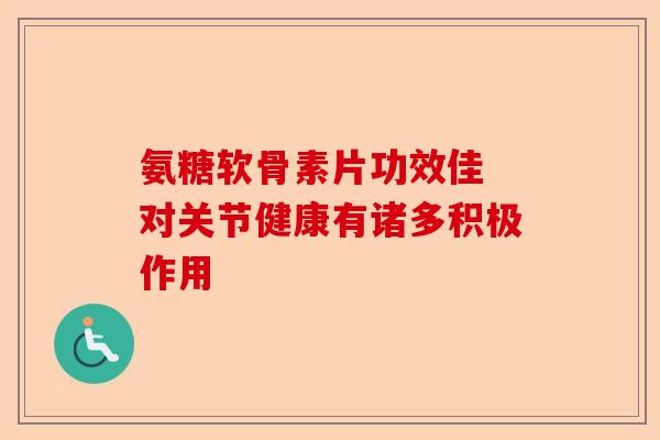 氨糖软骨素片功效佳 对关节健康有诸多积极作用