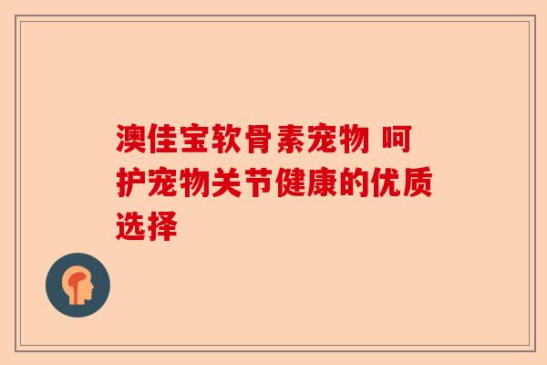 澳佳宝软骨素宠物 呵护宠物关节健康的优质选择