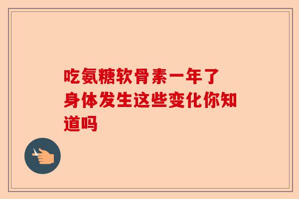 吃氨糖软骨素一年了 身体发生这些变化你知道吗