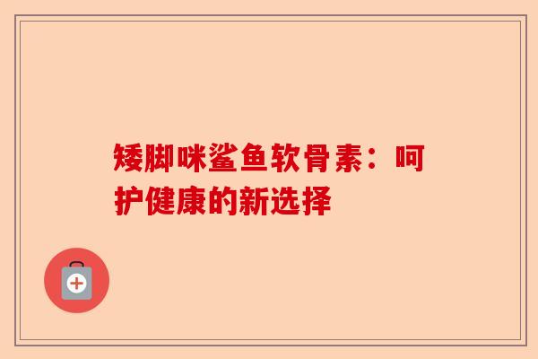 矮脚咪鲨鱼软骨素：呵护健康的新选择