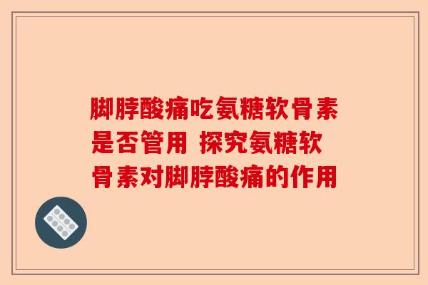 脚脖酸痛吃氨糖软骨素是否管用 探究氨糖软骨素对脚脖酸痛的作用