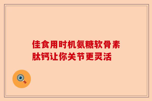佳食用时机氨糖软骨素肽钙让你关节更灵活