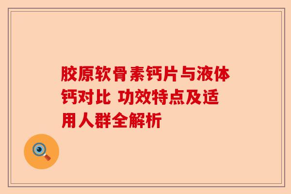 胶原软骨素钙片与液体钙对比 功效特点及适用人群全解析
