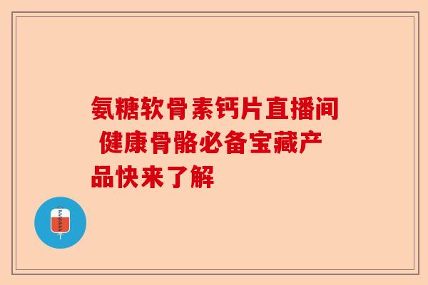 氨糖软骨素钙片直播间 健康骨骼必备宝藏产品快来了解