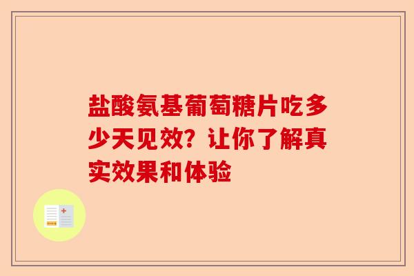 盐酸氨基葡萄糖片吃多少天见效？让你了解真实效果和体验