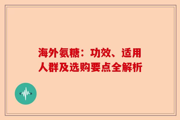 海外氨糖：功效、适用人群及选购要点全解析