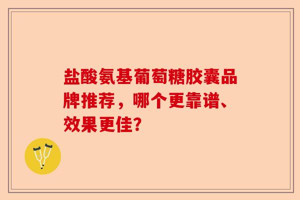 盐酸氨基葡萄糖胶囊品牌推荐，哪个更靠谱、效果更佳？