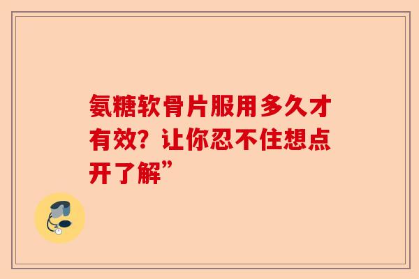氨糖软骨片服用多久才有效？让你忍不住想点开了解”