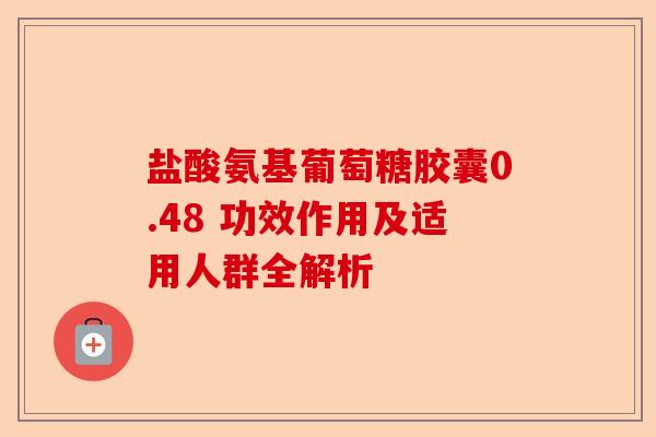 盐酸氨基葡萄糖胶囊0.48 功效作用及适用人群全解析