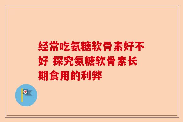 经常吃氨糖软骨素好不好 探究氨糖软骨素长期食用的利弊
